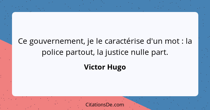 Ce gouvernement, je le caractérise d'un mot : la police partout, la justice nulle part.... - Victor Hugo