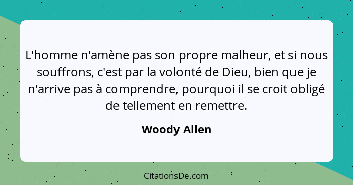 L'homme n'amène pas son propre malheur, et si nous souffrons, c'est par la volonté de Dieu, bien que je n'arrive pas à comprendre, pourq... - Woody Allen