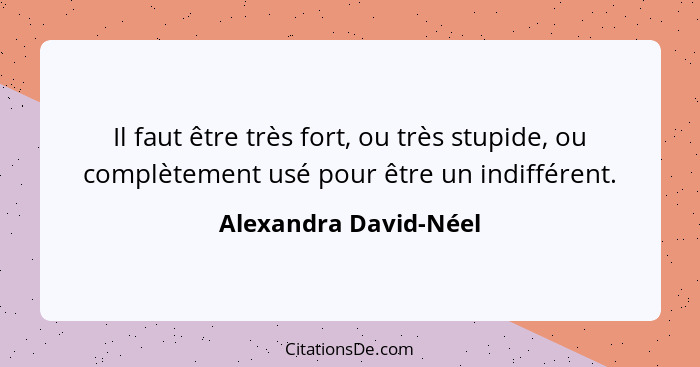 Il faut être très fort, ou très stupide, ou complètement usé pour être un indifférent.... - Alexandra David-Néel