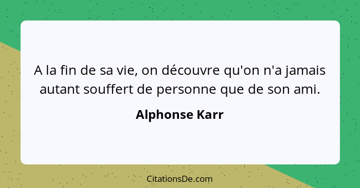 A la fin de sa vie, on découvre qu'on n'a jamais autant souffert de personne que de son ami.... - Alphonse Karr