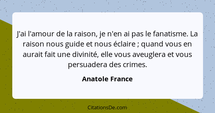 J'ai l'amour de la raison, je n'en ai pas le fanatisme. La raison nous guide et nous éclaire ; quand vous en aurait fait une div... - Anatole France