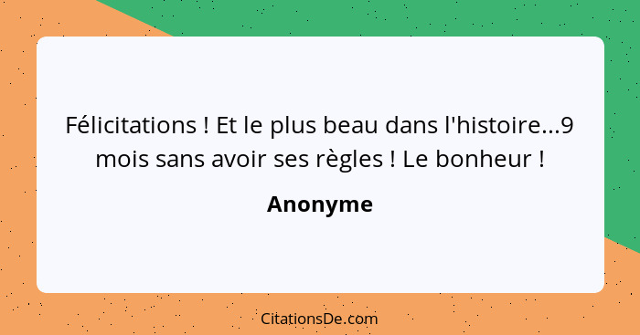 Félicitations ! Et le plus beau dans l'histoire...9 mois sans avoir ses règles ! Le bonheur !... - Anonyme