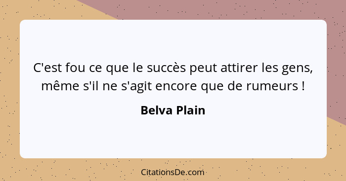 C'est fou ce que le succès peut attirer les gens, même s'il ne s'agit encore que de rumeurs !... - Belva Plain