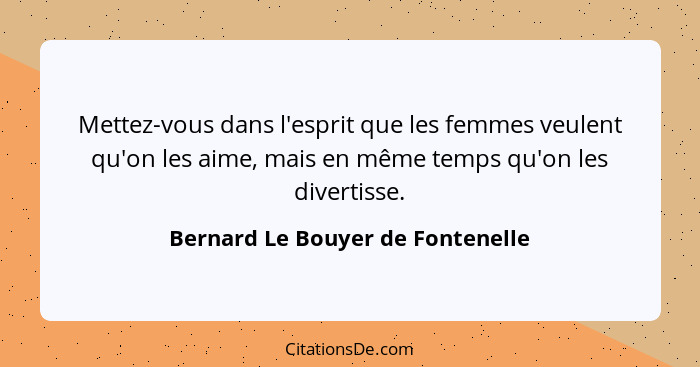 Mettez-vous dans l'esprit que les femmes veulent qu'on les aime, mais en même temps qu'on les divertisse.... - Bernard Le Bouyer de Fontenelle