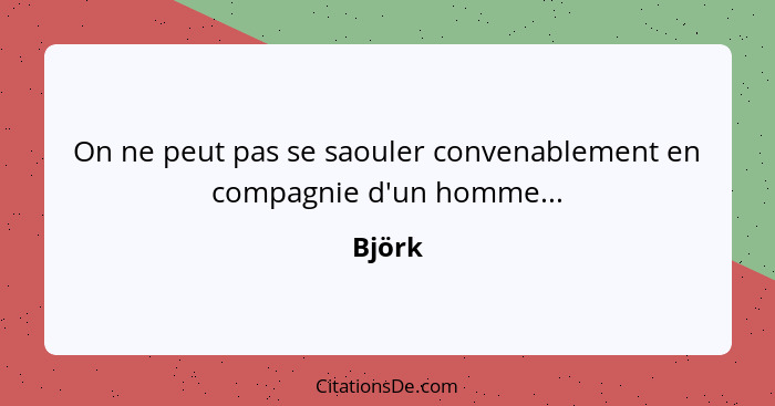 On ne peut pas se saouler convenablement en compagnie d'un homme...... - Björk