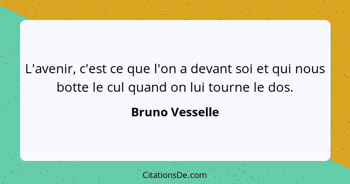 L'avenir, c'est ce que l'on a devant soi et qui nous botte le cul quand on lui tourne le dos.... - Bruno Vesselle