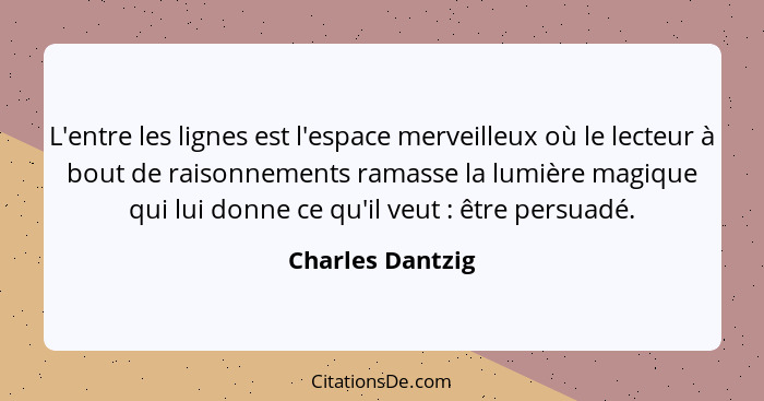 L'entre les lignes est l'espace merveilleux où le lecteur à bout de raisonnements ramasse la lumière magique qui lui donne ce qu'il... - Charles Dantzig