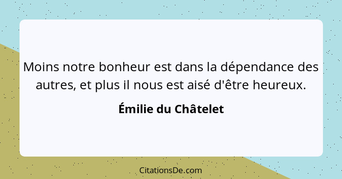 Moins notre bonheur est dans la dépendance des autres, et plus il nous est aisé d'être heureux.... - Émilie du Châtelet