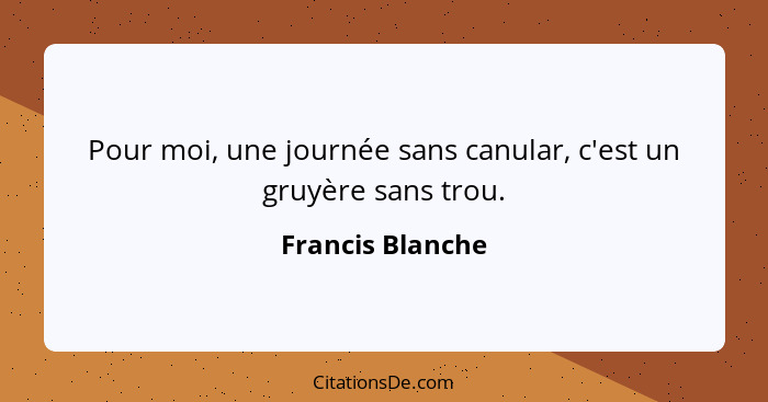 Pour moi, une journée sans canular, c'est un gruyère sans trou.... - Francis Blanche