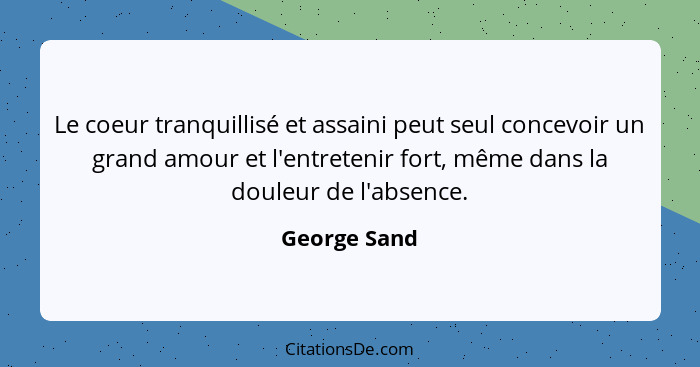 Le coeur tranquillisé et assaini peut seul concevoir un grand amour et l'entretenir fort, même dans la douleur de l'absence.... - George Sand