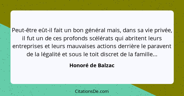 Peut-être eût-il fait un bon général mais, dans sa vie privée, il fut un de ces profonds scélérats qui abritent leurs entreprises e... - Honoré de Balzac