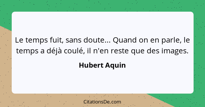 Le temps fuit, sans doute... Quand on en parle, le temps a déjà coulé, il n'en reste que des images.... - Hubert Aquin