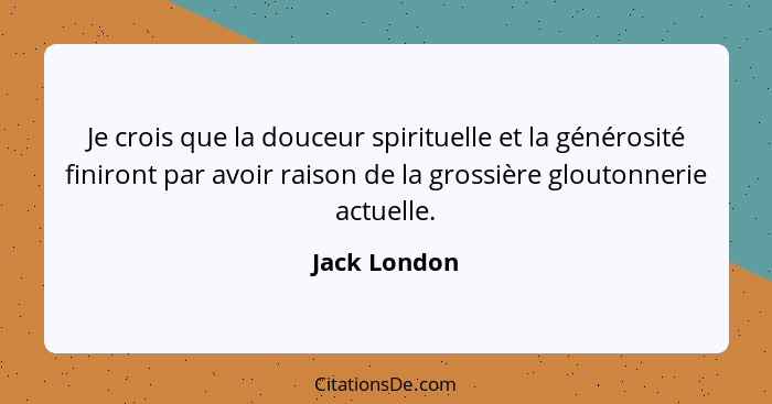 Je crois que la douceur spirituelle et la générosité finiront par avoir raison de la grossière gloutonnerie actuelle.... - Jack London