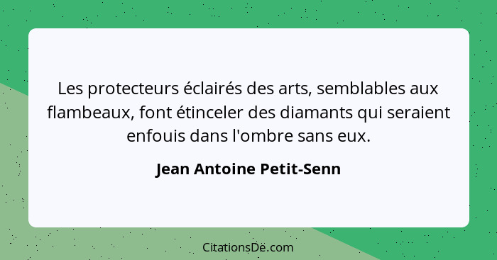 Les protecteurs éclairés des arts, semblables aux flambeaux, font étinceler des diamants qui seraient enfouis dans l'ombre s... - Jean Antoine Petit-Senn