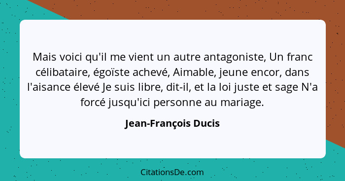 Mais voici qu'il me vient un autre antagoniste, Un franc célibataire, égoïste achevé, Aimable, jeune encor, dans l'aisance élevé... - Jean-François Ducis