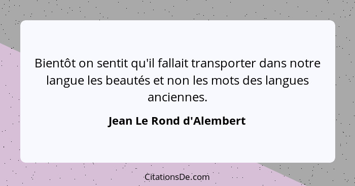 Bientôt on sentit qu'il fallait transporter dans notre langue les beautés et non les mots des langues anciennes.... - Jean Le Rond d'Alembert