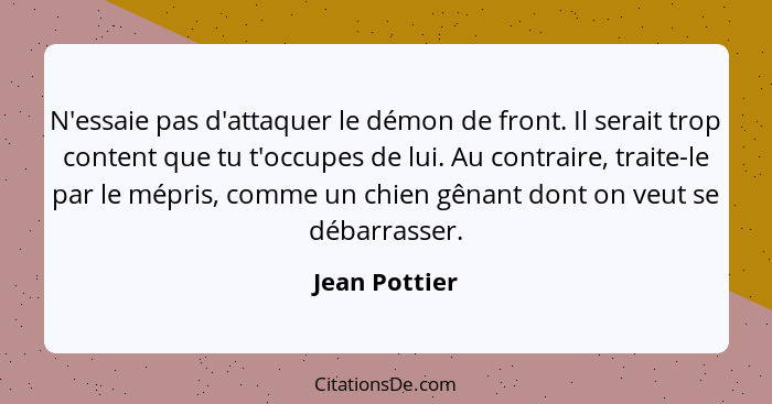 N'essaie pas d'attaquer le démon de front. Il serait trop content que tu t'occupes de lui. Au contraire, traite-le par le mépris, comme... - Jean Pottier