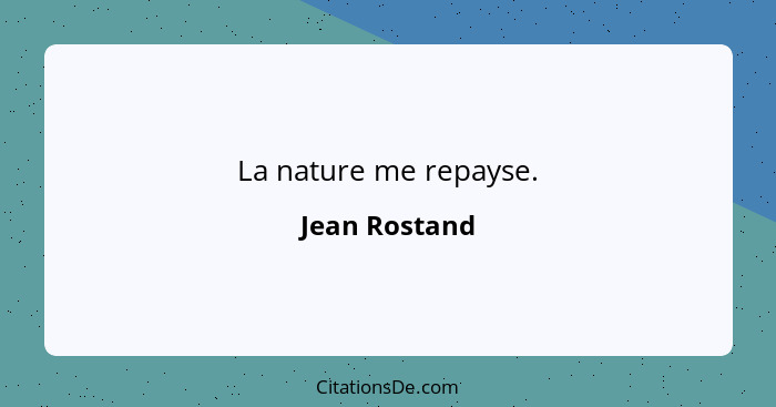La nature me repayse.... - Jean Rostand