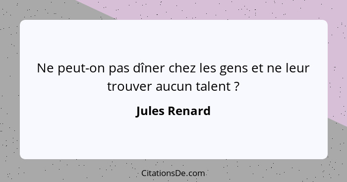 Ne peut-on pas dîner chez les gens et ne leur trouver aucun talent ?... - Jules Renard