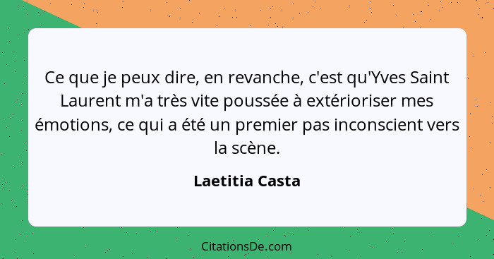 Ce que je peux dire, en revanche, c'est qu'Yves Saint Laurent m'a très vite poussée à extérioriser mes émotions, ce qui a été un prem... - Laetitia Casta