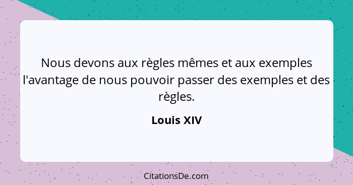 Nous devons aux règles mêmes et aux exemples l'avantage de nous pouvoir passer des exemples et des règles.... - Louis XIV