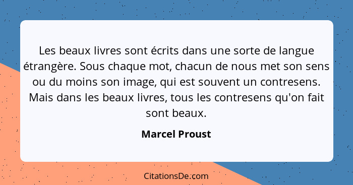 Les beaux livres sont écrits dans une sorte de langue étrangère. Sous chaque mot, chacun de nous met son sens ou du moins son image, q... - Marcel Proust
