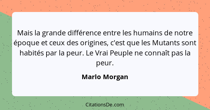 Mais la grande différence entre les humains de notre époque et ceux des origines, c'est que les Mutants sont habités par la peur. Le Vr... - Marlo Morgan