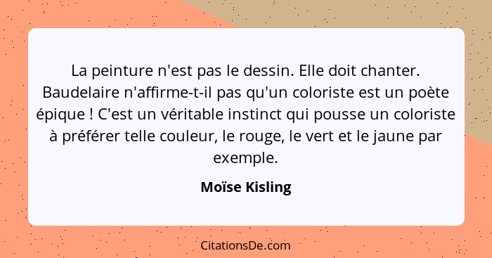 La peinture n'est pas le dessin. Elle doit chanter. Baudelaire n'affirme-t-il pas qu'un coloriste est un poète épique ! C'est un... - Moïse Kisling