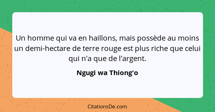 Un homme qui va en haillons, mais possède au moins un demi-hectare de terre rouge est plus riche que celui qui n'a que de l'ar... - Ngugi wa Thiong'o