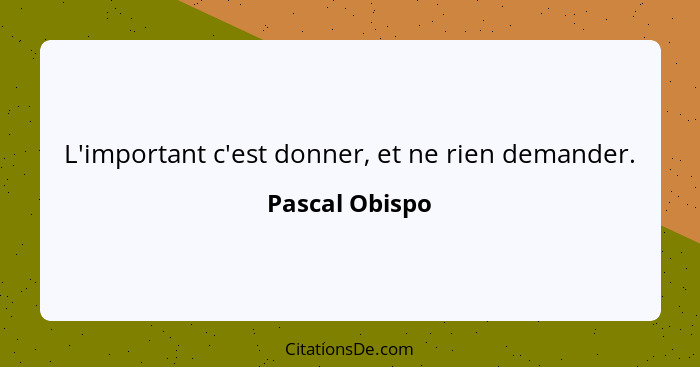 L'important c'est donner, et ne rien demander.... - Pascal Obispo