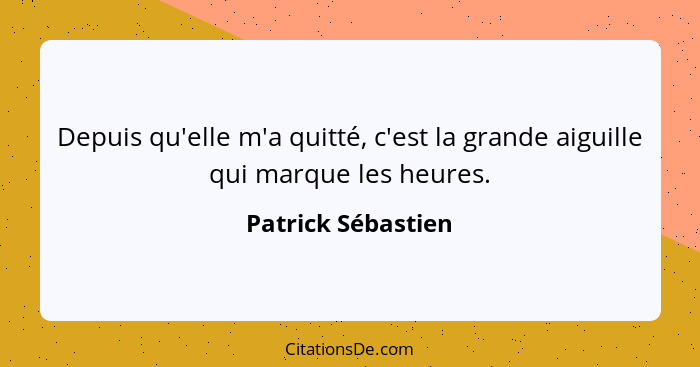 Depuis qu'elle m'a quitté, c'est la grande aiguille qui marque les heures.... - Patrick Sébastien