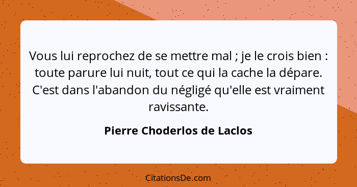 Vous lui reprochez de se mettre mal ; je le crois bien : toute parure lui nuit, tout ce qui la cache la dépare.... - Pierre Choderlos de Laclos