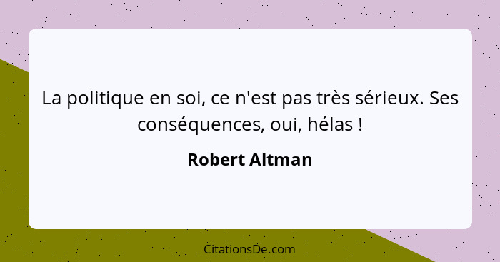 La politique en soi, ce n'est pas très sérieux. Ses conséquences, oui, hélas !... - Robert Altman