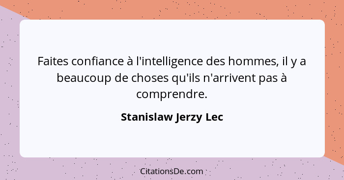 Faites confiance à l'intelligence des hommes, il y a beaucoup de choses qu'ils n'arrivent pas à comprendre.... - Stanislaw Jerzy Lec