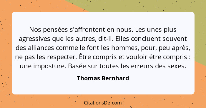 Nos pensées s'affrontent en nous. Les unes plus agressives que les autres, dit-il. Elles concluent souvent des alliances comme le fo... - Thomas Bernhard