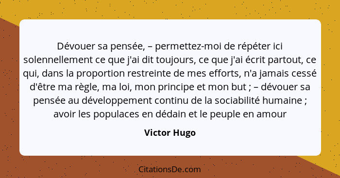 Dévouer sa pensée, – permettez-moi de répéter ici solennellement ce que j'ai dit toujours, ce que j'ai écrit partout, ce qui, dans la pr... - Victor Hugo