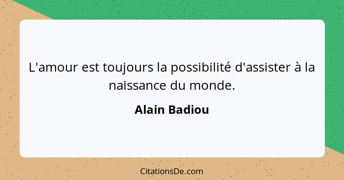 L'amour est toujours la possibilité d'assister à la naissance du monde.... - Alain Badiou