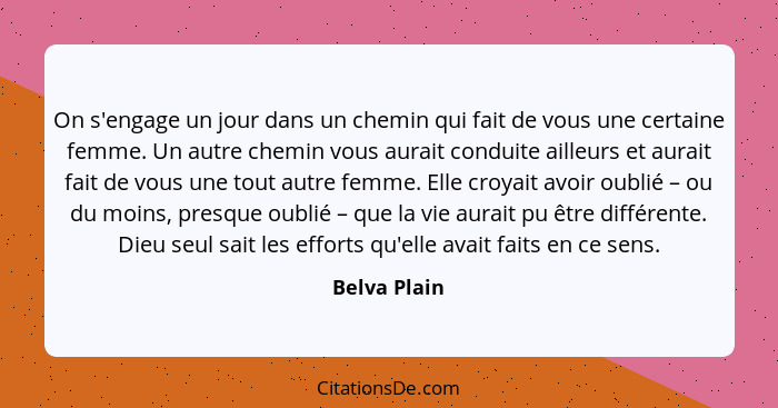 On s'engage un jour dans un chemin qui fait de vous une certaine femme. Un autre chemin vous aurait conduite ailleurs et aurait fait de... - Belva Plain