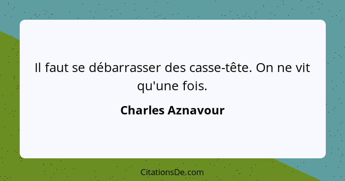 Il faut se débarrasser des casse-tête. On ne vit qu'une fois.... - Charles Aznavour