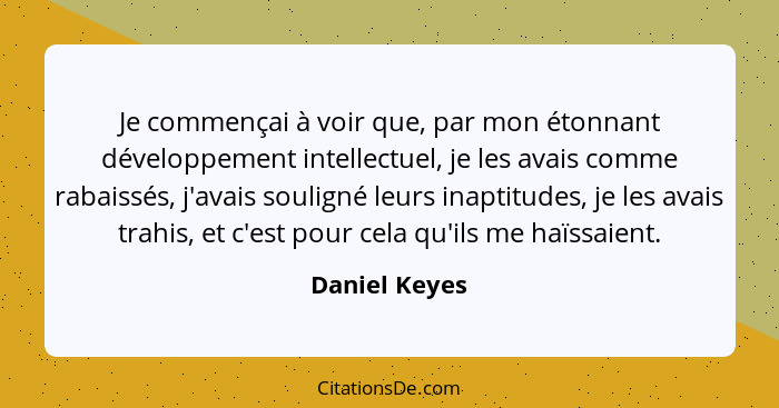 Je commençai à voir que, par mon étonnant développement intellectuel, je les avais comme rabaissés, j'avais souligné leurs inaptitudes,... - Daniel Keyes