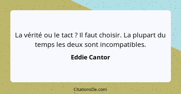 La vérité ou le tact ? Il faut choisir. La plupart du temps les deux sont incompatibles.... - Eddie Cantor