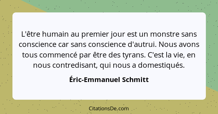 L'être humain au premier jour est un monstre sans conscience car sans conscience d'autrui. Nous avons tous commencé par être d... - Éric-Emmanuel Schmitt