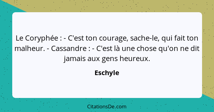 Le Coryphée : - C'est ton courage, sache-le, qui fait ton malheur. - Cassandre : - C'est là une chose qu'on ne dit jamais aux gens... - Eschyle