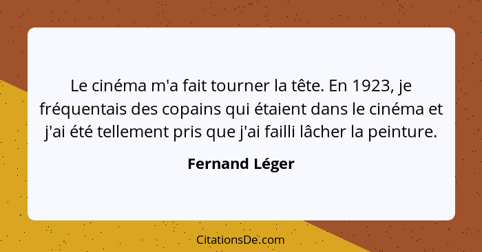 Le cinéma m'a fait tourner la tête. En 1923, je fréquentais des copains qui étaient dans le cinéma et j'ai été tellement pris que j'ai... - Fernand Léger