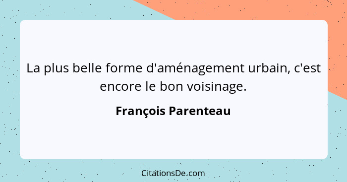 La plus belle forme d'aménagement urbain, c'est encore le bon voisinage.... - François Parenteau