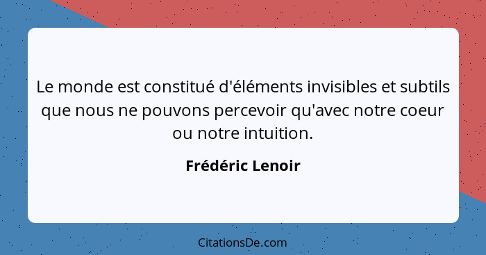 Le monde est constitué d'éléments invisibles et subtils que nous ne pouvons percevoir qu'avec notre coeur ou notre intuition.... - Frédéric Lenoir