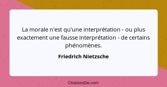 La morale n'est qu'une interprétation - ou plus exactement une fausse interprétation - de certains phénomènes.... - Friedrich Nietzsche