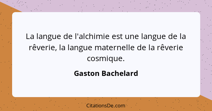 La langue de l'alchimie est une langue de la rêverie, la langue maternelle de la rêverie cosmique.... - Gaston Bachelard
