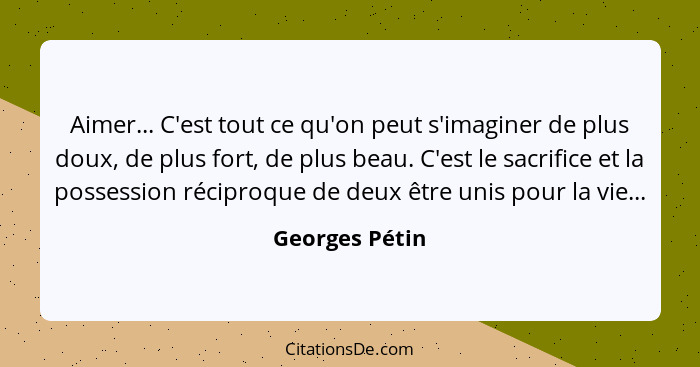 Aimer... C'est tout ce qu'on peut s'imaginer de plus doux, de plus fort, de plus beau. C'est le sacrifice et la possession réciproque... - Georges Pétin