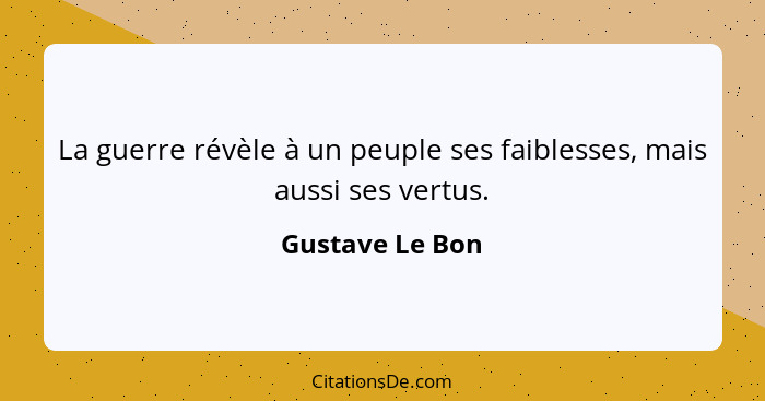 La guerre révèle à un peuple ses faiblesses, mais aussi ses vertus.... - Gustave Le Bon